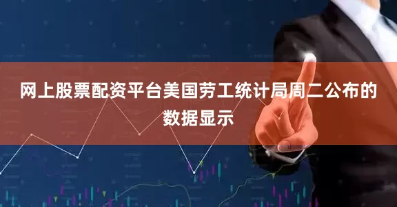 网上股票配资平台　　美国劳工统计局周二公布的数据显示